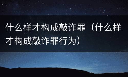 什么样才构成敲诈罪（什么样才构成敲诈罪行为）