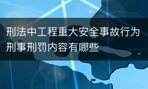 刑法中工程重大安全事故行为刑事刑罚内容有哪些