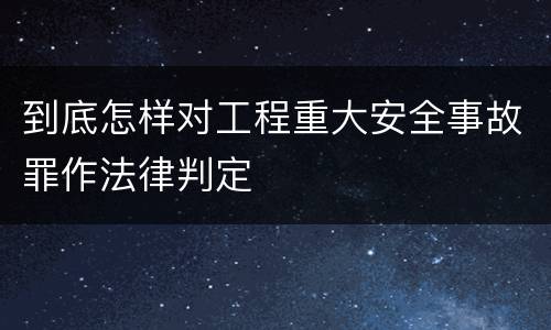 到底怎样对工程重大安全事故罪作法律判定