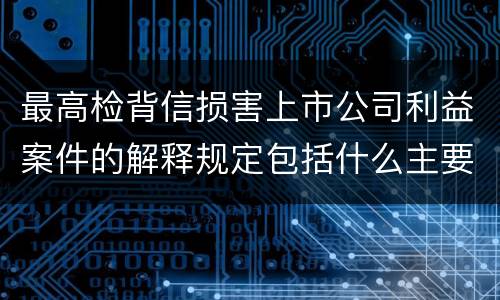 最高检背信损害上市公司利益案件的解释规定包括什么主要内容