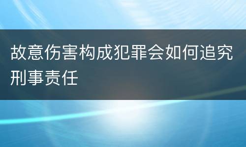故意伤害构成犯罪会如何追究刑事责任