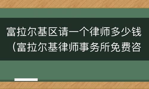 富拉尔基区请一个律师多少钱（富拉尔基律师事务所免费咨询）