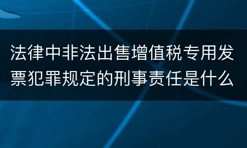 法律中非法出售增值税专用发票犯罪规定的刑事责任是什么