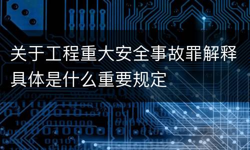 关于工程重大安全事故罪解释具体是什么重要规定