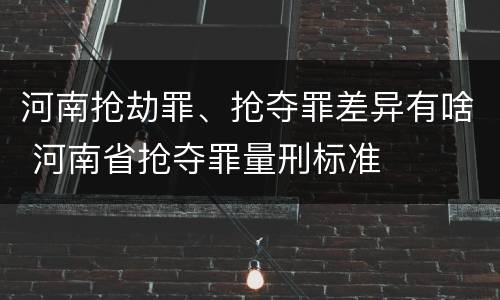 河南抢劫罪、抢夺罪差异有啥 河南省抢夺罪量刑标准