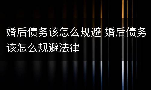婚后债务该怎么规避 婚后债务该怎么规避法律