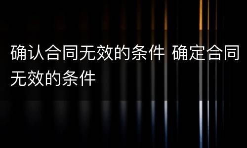 确认合同无效的条件 确定合同无效的条件
