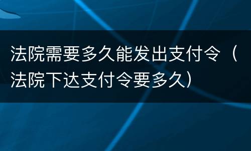 法院需要多久能发出支付令（法院下达支付令要多久）