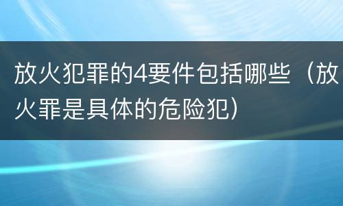 放火犯罪的4要件包括哪些（放火罪是具体的危险犯）