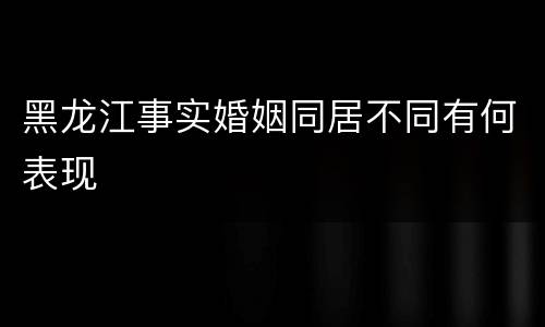 黑龙江事实婚姻同居不同有何表现
