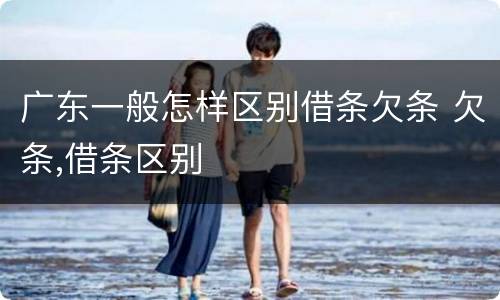 广东一般怎样区别借条欠条 欠条,借条区别