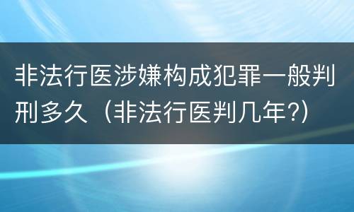 非法行医涉嫌构成犯罪一般判刑多久（非法行医判几年?）