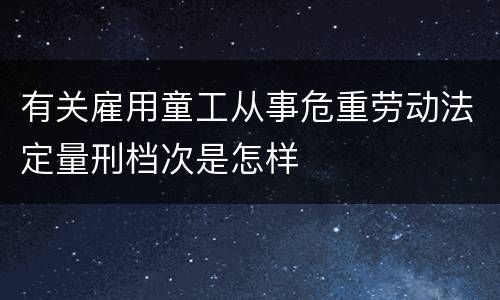 有关雇用童工从事危重劳动法定量刑档次是怎样