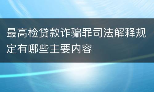 最高检贷款诈骗罪司法解释规定有哪些主要内容