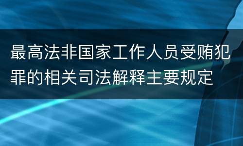 最高法非国家工作人员受贿犯罪的相关司法解释主要规定