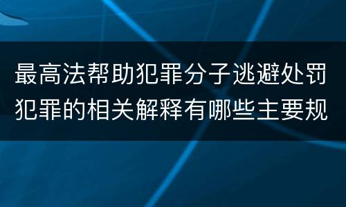 最高法帮助犯罪分子逃避处罚犯罪的相关解释有哪些主要规定