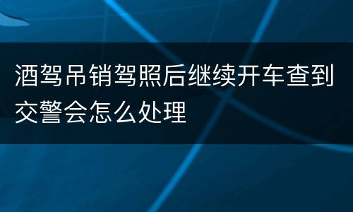 酒驾吊销驾照后继续开车查到交警会怎么处理