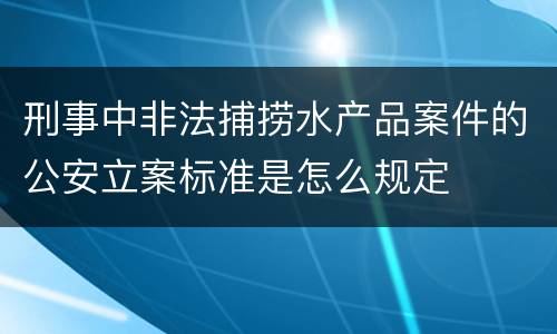 刑事中非法捕捞水产品案件的公安立案标准是怎么规定