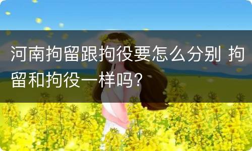 河南拘留跟拘役要怎么分别 拘留和拘役一样吗?