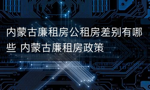 内蒙古廉租房公租房差别有哪些 内蒙古廉租房政策