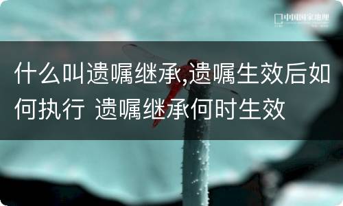 什么叫遗嘱继承,遗嘱生效后如何执行 遗嘱继承何时生效