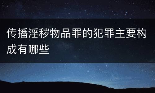 传播淫秽物品罪的犯罪主要构成有哪些