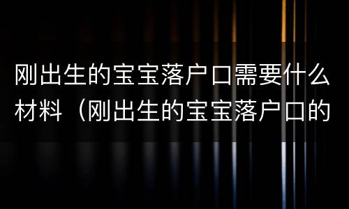 刚出生的宝宝落户口需要什么材料（刚出生的宝宝落户口的期限是多久）