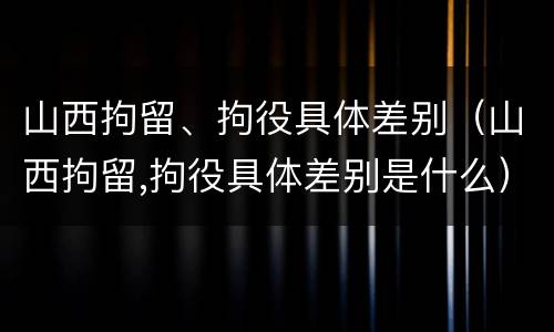 山西拘留、拘役具体差别（山西拘留,拘役具体差别是什么）