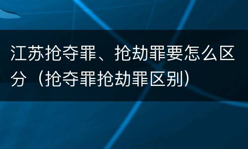 江苏抢夺罪、抢劫罪要怎么区分（抢夺罪抢劫罪区别）