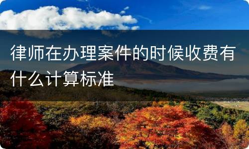 律师在办理案件的时候收费有什么计算标准