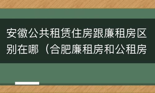安徽公共租赁住房跟廉租房区别在哪（合肥廉租房和公租房的区别）