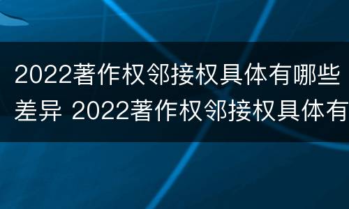 2022著作权邻接权具体有哪些差异 2022著作权邻接权具体有哪些差异呢