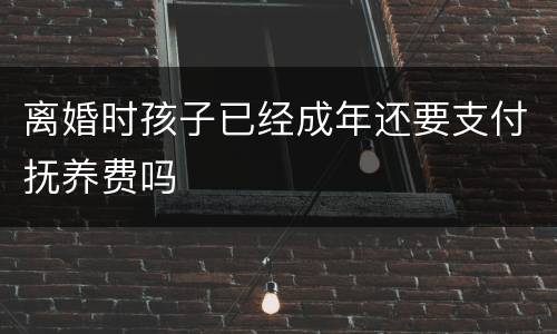 离婚时孩子已经成年还要支付抚养费吗