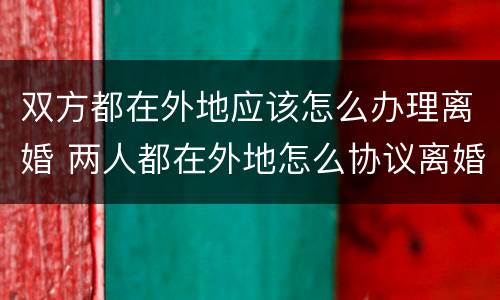 双方都在外地应该怎么办理离婚 两人都在外地怎么协议离婚