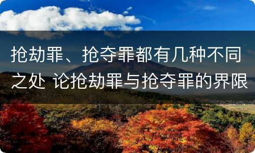 抢劫罪、抢夺罪都有几种不同之处 论抢劫罪与抢夺罪的界限