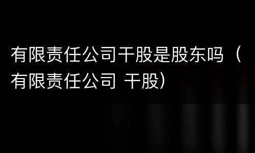 有限责任公司干股是股东吗（有限责任公司 干股）