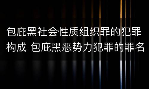 包庇黑社会性质组织罪的犯罪构成 包庇黑恶势力犯罪的罪名有哪些?