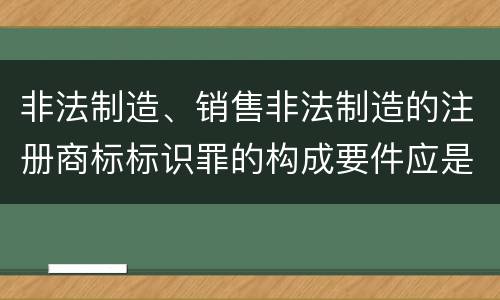 非法制造、销售非法制造的注册商标标识罪的构成要件应是什么