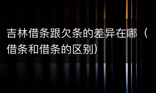 吉林借条跟欠条的差异在哪（借条和借条的区别）