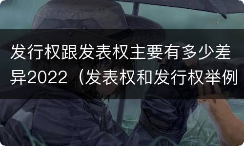 发行权跟发表权主要有多少差异2022（发表权和发行权举例）