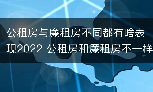 公租房与廉租房不同都有啥表现2022 公租房和廉租房不一样吗
