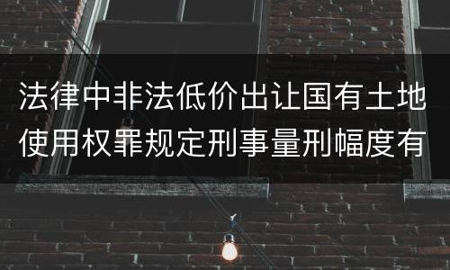 法律中非法低价出让国有土地使用权罪规定刑事量刑幅度有哪些