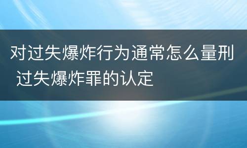 对过失爆炸行为通常怎么量刑 过失爆炸罪的认定