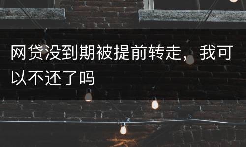网贷没到期被提前转走，我可以不还了吗