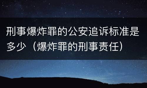 刑事爆炸罪的公安追诉标准是多少（爆炸罪的刑事责任）