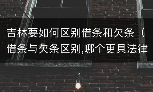 吉林要如何区别借条和欠条（借条与欠条区别,哪个更具法律）