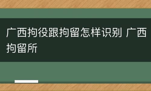 广西拘役跟拘留怎样识别 广西拘留所