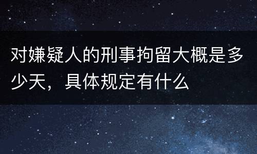 对嫌疑人的刑事拘留大概是多少天，具体规定有什么
