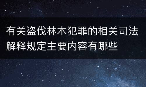 有关盗伐林木犯罪的相关司法解释规定主要内容有哪些