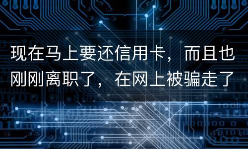 现在马上要还信用卡，而且也刚刚离职了，在网上被骗走了两千块，现在无力去还信用卡，